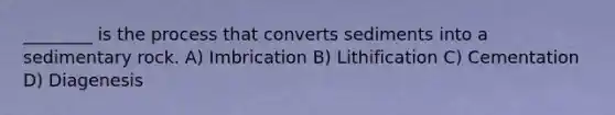 ________ is the process that converts sediments into a sedimentary rock. A) Imbrication B) Lithification C) Cementation D) Diagenesis