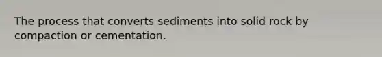 The process that converts sediments into solid rock by compaction or cementation.