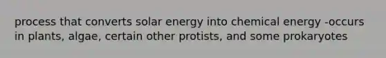 process that converts solar energy into chemical energy -occurs in plants, algae, certain other protists, and some prokaryotes