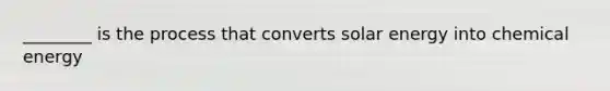 ________ is the process that converts solar energy into chemical energy