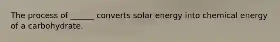 The process of ______ converts solar energy into chemical energy of a carbohydrate.