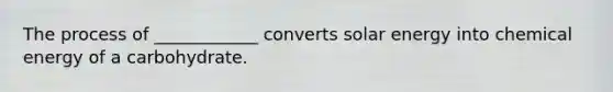The process of ____________ converts solar energy into chemical energy of a carbohydrate.