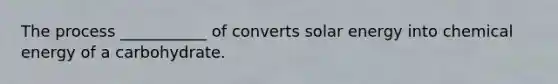 The process ___________ of converts solar energy into chemical energy of a carbohydrate.