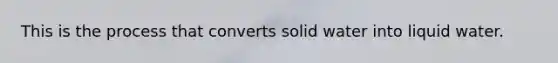 This is the process that converts solid water into liquid water.
