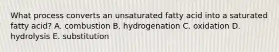 What process converts an unsaturated fatty acid into a saturated fatty acid? A. combustion B. hydrogenation C. oxidation D. hydrolysis E. substitution