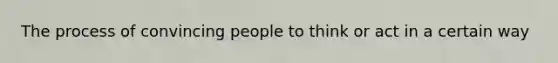 The process of convincing people to think or act in a certain way