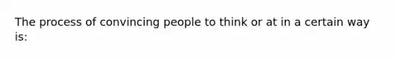 The process of convincing people to think or at in a certain way is: