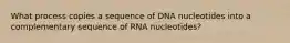 What process copies a sequence of DNA nucleotides into a complementary sequence of RNA nucleotides?