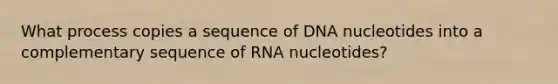 What process copies a sequence of DNA nucleotides into a complementary sequence of RNA nucleotides?