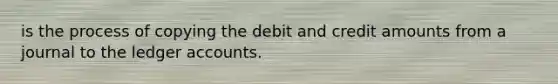 is the process of copying the debit and credit amounts from a journal to the ledger accounts.