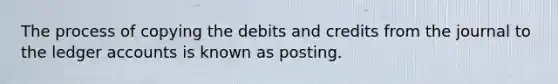 The process of copying the debits and credits from the journal to the ledger accounts is known as posting.