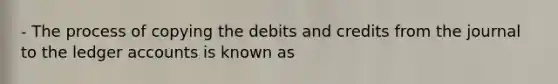 - The process of copying the debits and credits from the journal to the ledger accounts is known as