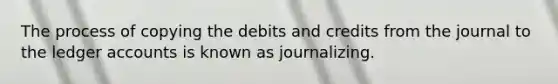 The process of copying the debits and credits from the journal to the ledger accounts is known as journalizing.