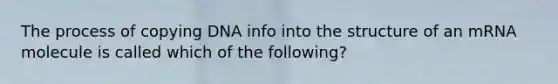 The process of copying DNA info into the structure of an mRNA molecule is called which of the following?