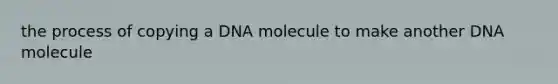 the process of copying a DNA molecule to make another DNA molecule