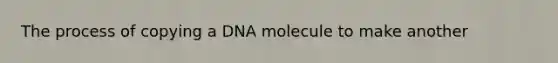 The process of copying a DNA molecule to make another