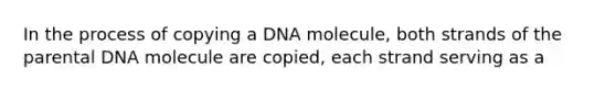 In the process of copying a DNA molecule, both strands of the parental DNA molecule are copied, each strand serving as a