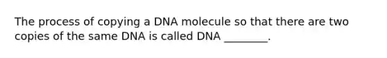 The process of copying a DNA molecule so that there are two copies of the same DNA is called DNA ________.