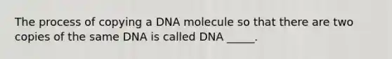 The process of copying a DNA molecule so that there are two copies of the same DNA is called DNA _____.