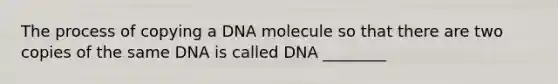 The process of copying a DNA molecule so that there are two copies of the same DNA is called DNA ________