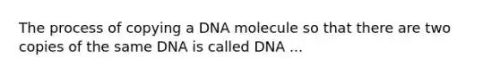 The process of copying a DNA molecule so that there are two copies of the same DNA is called DNA ...