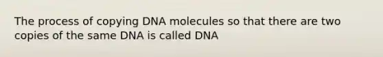 The process of copying DNA molecules so that there are two copies of the same DNA is called DNA