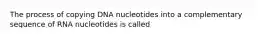 The process of copying DNA nucleotides into a complementary sequence of RNA nucleotides is called