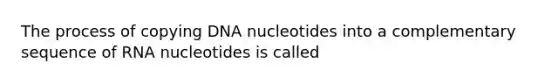 The process of copying DNA nucleotides into a complementary sequence of RNA nucleotides is called