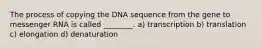 The process of copying the DNA sequence from the gene to messenger RNA is called ________. a) transcription b) translation c) elongation d) denaturation