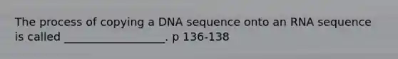 The process of copying a DNA sequence onto an RNA sequence is called __________________. p 136-138