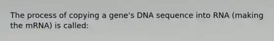 The process of copying a gene's DNA sequence into RNA (making the mRNA) is called: