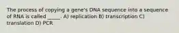 The process of copying a gene's DNA sequence into a sequence of RNA is called _____. A) replication B) transcription C) translation D) PCR