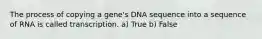 The process of copying a gene's DNA sequence into a sequence of RNA is called transcription. a) True b) False