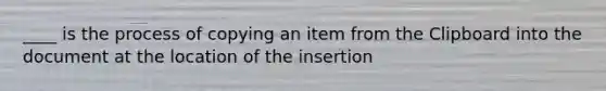 ____ is the process of copying an item from the Clipboard into the document at the location of the insertion