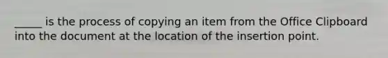 _____ is the process of copying an item from the Office Clipboard into the document at the location of the insertion point.