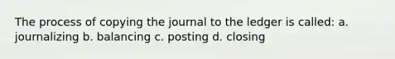 The process of copying the journal to the ledger is called: a. journalizing b. balancing c. posting d. closing