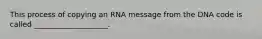 This process of copying an RNA message from the DNA code is called ____________________.