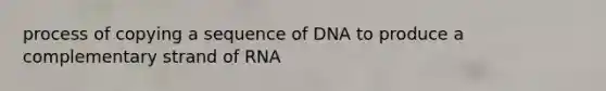 process of copying a sequence of DNA to produce a complementary strand of RNA