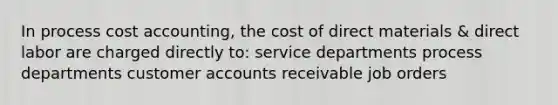 In process cost accounting, the cost of direct materials & direct labor are charged directly to: service departments process departments customer accounts receivable job orders