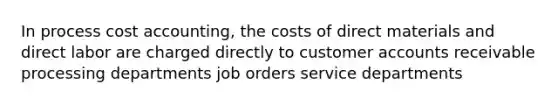 In process cost accounting, the costs of direct materials and direct labor are charged directly to customer accounts receivable processing departments job orders service departments