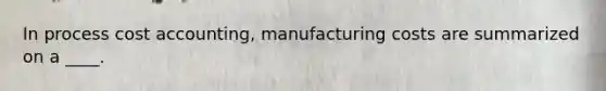 In process cost accounting, manufacturing costs are summarized on a ____.