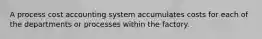 A process cost accounting system accumulates costs for each of the departments or processes within the factory.