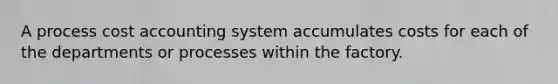 A process cost accounting system accumulates costs for each of the departments or processes within the factory.