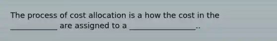 The process of cost allocation is a how the cost in the ____________ are assigned to a _________________..