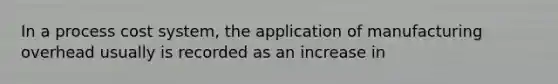 In a process cost system, the application of manufacturing overhead usually is recorded as an increase in