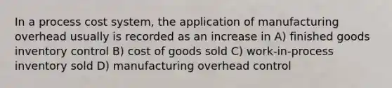 In a process cost system, the application of manufacturing overhead usually is recorded as an increase in A) finished goods inventory control B) cost of goods sold C) work-in-process inventory sold D) manufacturing overhead control