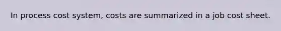 In process cost system, costs are summarized in a job cost sheet.