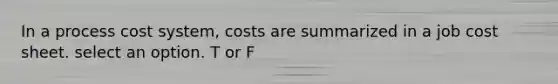 In a process cost system, costs are summarized in a job cost sheet. select an option. T or F