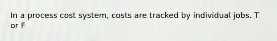 In a process cost system, costs are tracked by individual jobs. T or F