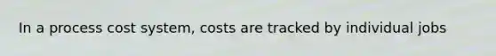 In a process cost system, costs are tracked by individual jobs